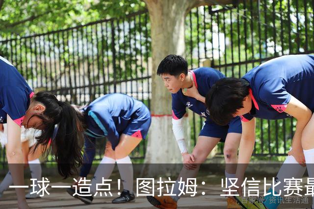 一球一造点！图拉姆：坚信比赛最后时刻能赢 今天终于没吹我假摔