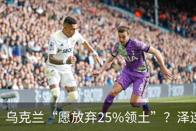 乌克兰“愿放弃25%领土”？泽连斯基表态，能留75%领土就和谈，但25%乌领土，恐填不饱俄罗斯
