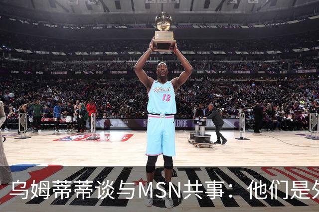 乌姆蒂蒂谈与MSN共事：他们是外星人，会让你变得更好