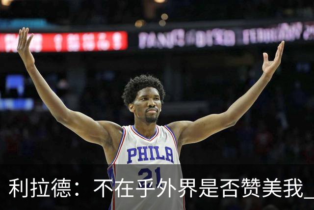 利拉德：不在乎外界是否赞美我 只想更多人因我的帮助过得更好
