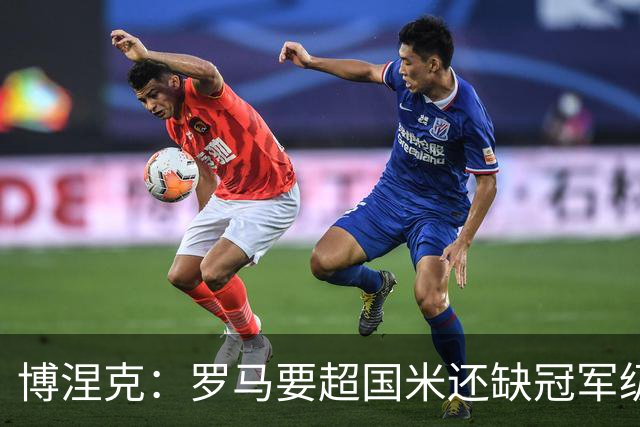 博涅克：罗马要超国米还缺冠军级球员，真正拉开差距的是球员