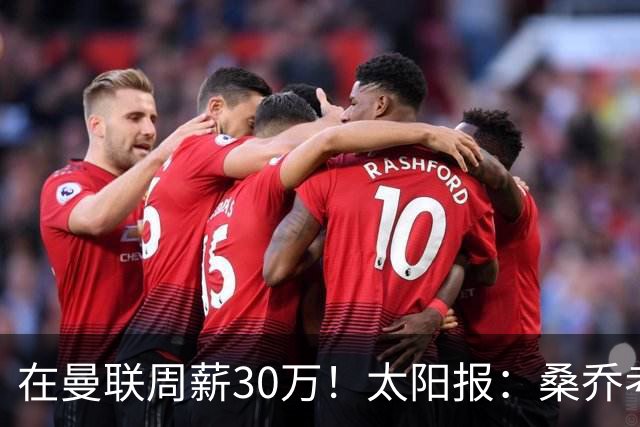 在曼联周薪30万！太阳报：桑乔考虑赫塔费报价 要的周薪低于6.5万