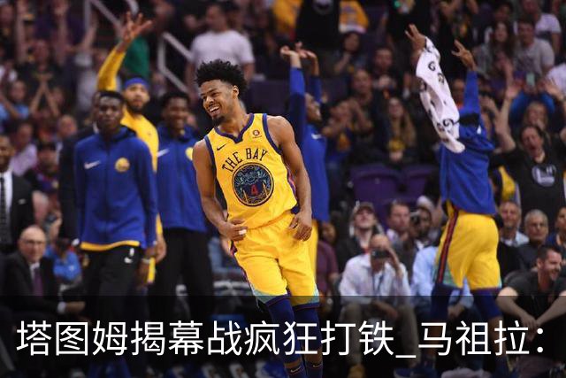 塔图姆揭幕战疯狂打铁 马祖拉：他10中0我也不担心