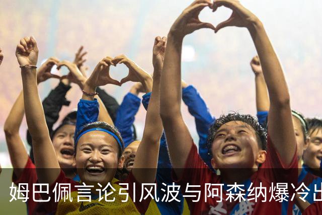 姆巴佩言论引风波与阿森纳爆冷出局