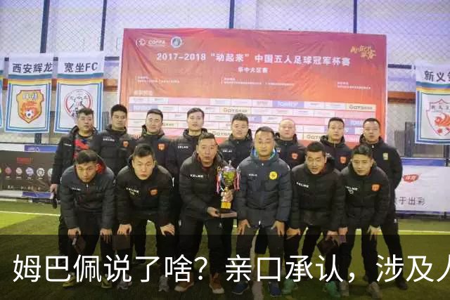 姆巴佩说了啥？亲口承认，涉及人、事曝光，表态并非本意，已损失5000万代言