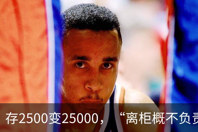 存2500变25000，“离柜概不负责”别单向约束储户