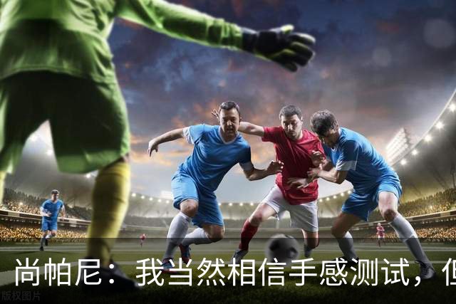 尚帕尼：我当然相信手感测试，但强投后出现了三不沾