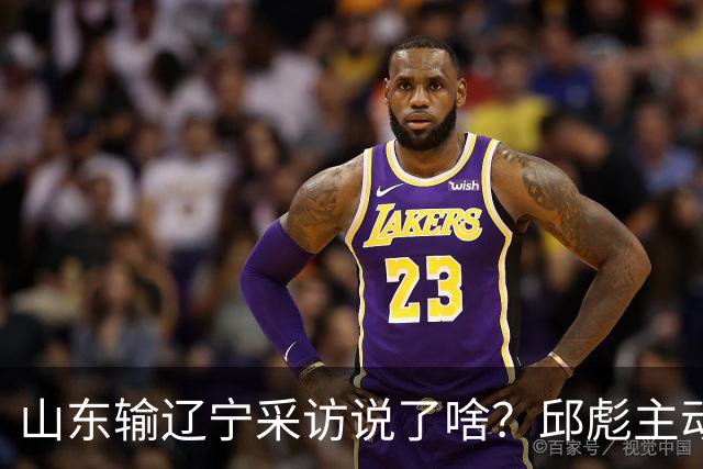 山东输辽宁采访说了啥？邱彪主动背锅不满防守，姚柯宇大谈兴奋！