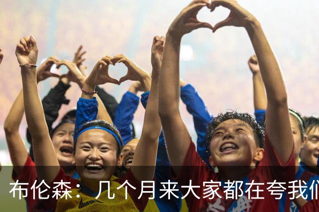 布伦森：几个月来大家都在夸我们，但我们要放下自负