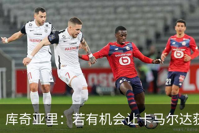 库奇亚里：若有机会让卡马尔达获得出场时间，就应该给他机会