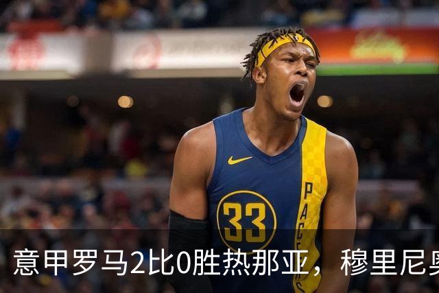 意甲罗马2比0胜热那亚，穆里尼奥务实战术锁定积分榜次席