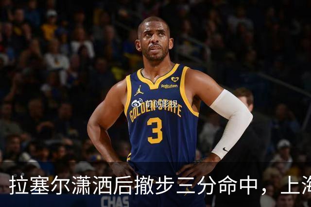 拉塞尔潇洒后撤步三分命中，上海首节17-10领先福建