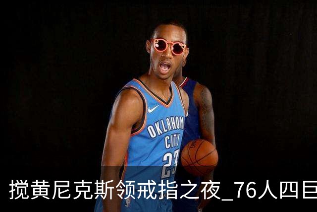 搅黄尼克斯领戒指之夜 76人四巨头新赛季开门红！