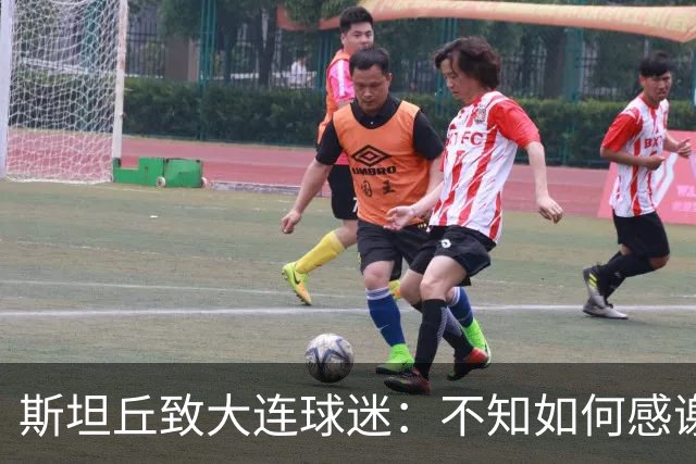 斯坦丘致大连球迷：不知如何感谢你们的热爱 会拼尽全力战至最后