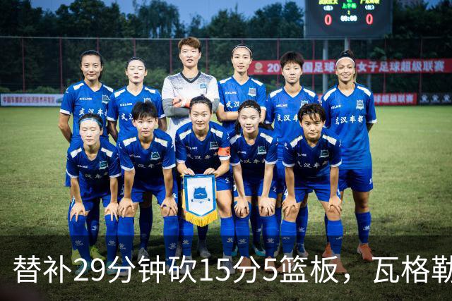 替补29分钟砍15分5篮板，瓦格勒坦言节奏慢了很多