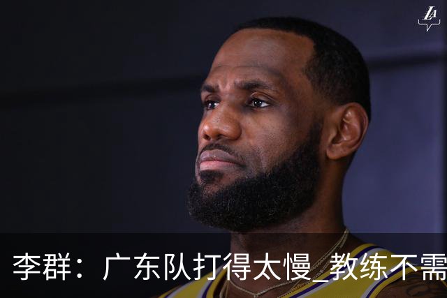 李群：广东队打得太慢 教练不需每一次战术都要琢磨 把比赛交给球员