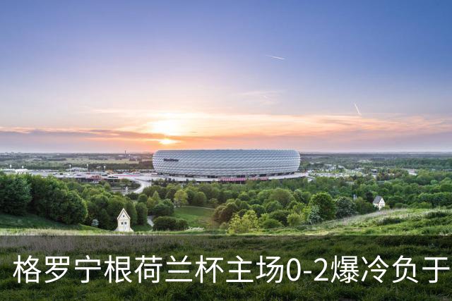 格罗宁根荷兰杯主场0-2爆冷负于埃蒙，库珀-洛夫梅开二度