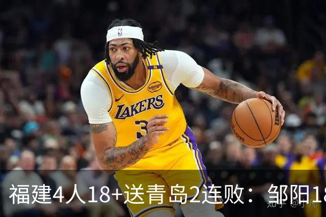 福建4人18+送青岛2连败：邹阳18+8黎伊扬19分 韦瑟斯庞28+7
