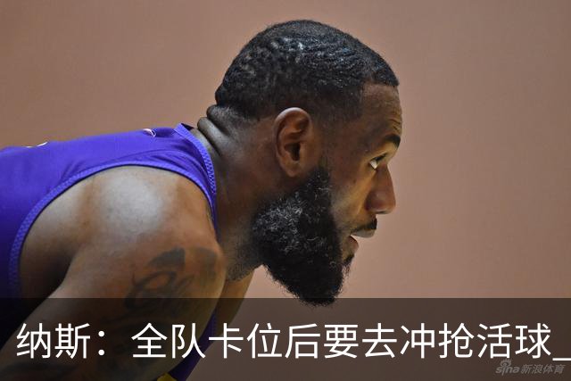 纳斯：全队卡位后要去冲抢活球 下场要打的尼克斯进攻篮板就很强