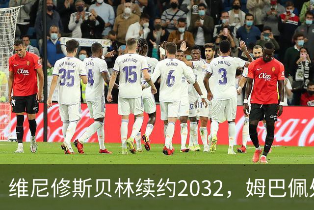 维尼修斯贝林续约2032，姆巴佩处境尴尬难融