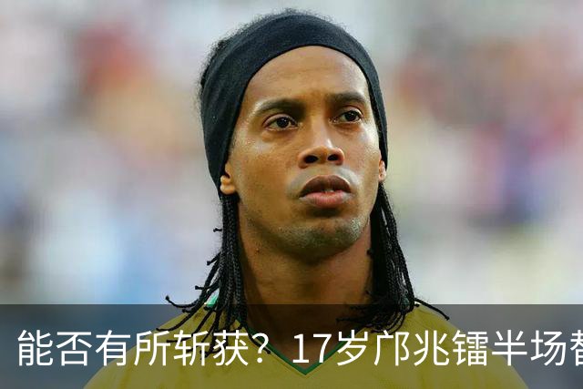 能否有所斩获？17岁邝兆镭半场替补登场，迎来个人第6次中超出场