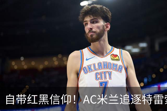 自带红黑信仰！AC米兰追逐特雷索尔迪，国际米兰同样有意