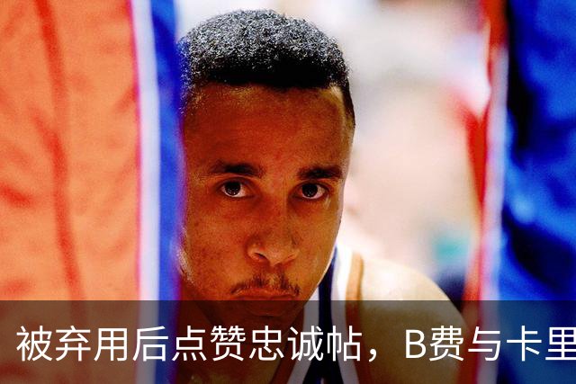 被弃用后点赞"忠诚"帖，B费与卡里克彻底闹掰？