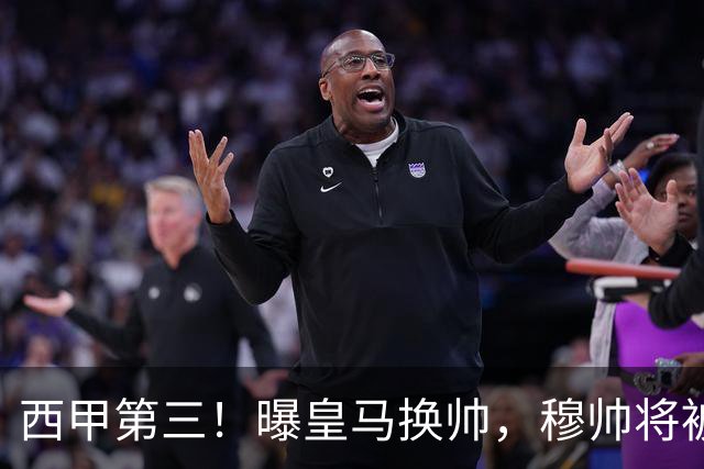 西甲第三！曝皇马换帅，穆帅将被放弃，姆巴佩迎来最强助力