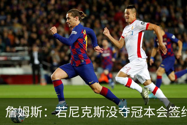 詹姆斯：若尼克斯没夺冠本会签约，如今只能从客队替补席看戒指夜