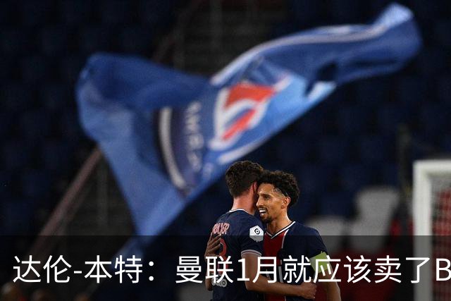 达伦-本特：曼联1月就应该卖了B费，球迷必须跨过这一页