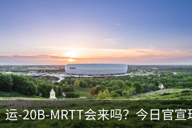 运-20B-MRTT会来吗？今日官宣珠海航展即将开幕！今年有多少新装备亮相？