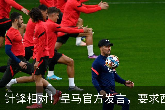 针锋相对！皇马官方发言，要求西甲负责人辞职，特巴斯新回应来了