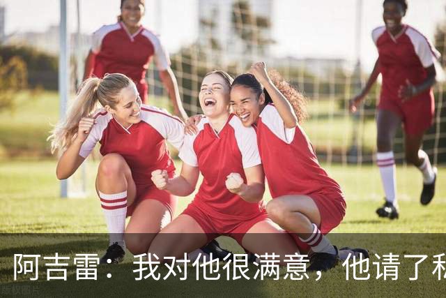 阿吉雷：我对他很满意，他请了私人营养师