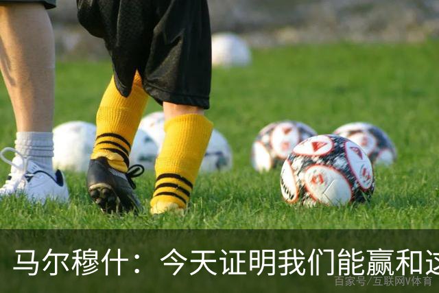 马尔穆什：今天证明我们能赢&这只是个开始，要做的就是相信过程