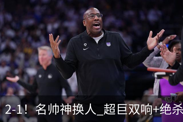 2-1！名帅神换人 超巨双响+绝杀 15亿豪门笑傲国家德比 终结死敌联赛全胜