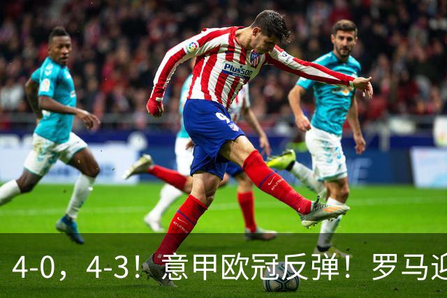 4-0，4-3！意甲欧冠反弹！罗马迎首胜，阿莱格里，赢下帅位保卫战