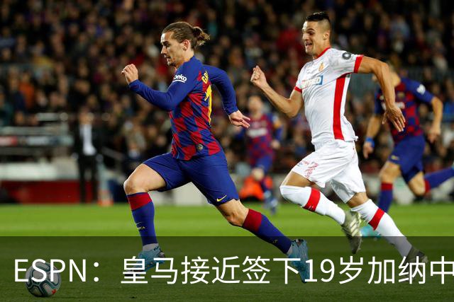 ESPN：皇马接近签下19岁加纳中场拉蒂夫-伊斯曼